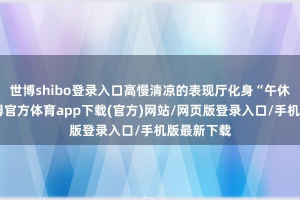 世博shibo登录入口高慢清凉的表现厅化身“午休影院”-世博官方体育app下载(官方)网站/网页版登录入口/手机版最新下载