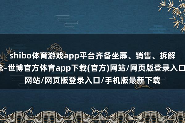 shibo体育游戏app平台齐备坐蓐、销售、拆解、利用全程可纪念-世博官方体育app下载(官方)网站/网页版登录入口/手机版最新下载