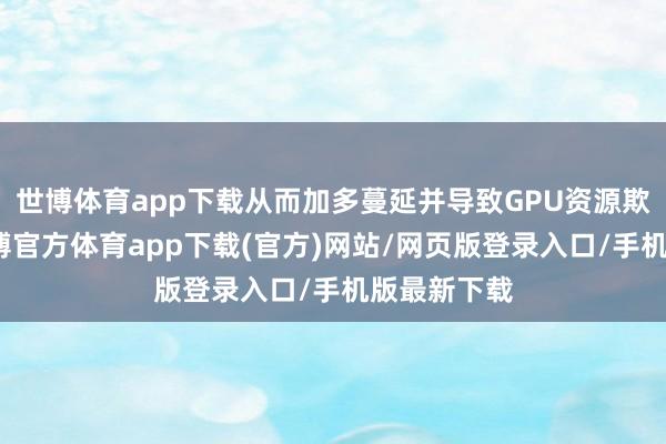 世博体育app下载从而加多蔓延并导致GPU资源欺诈不及-世博官方体育app下载(官方)网站/网页版登录入口/手机版最新下载