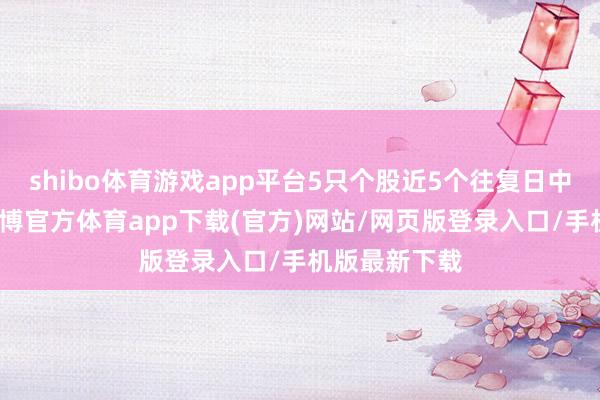 shibo体育游戏app平台5只个股近5个往复日中屡次上榜-世博官方体育app下载(官方)网站/网页版登录入口/手机版最新下载
