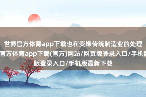 世博官方体育app下载也在变嫌传统制造业的处理方式-世博官方体育app下载(官方)网站/网页版登录入口/手机版最新下载