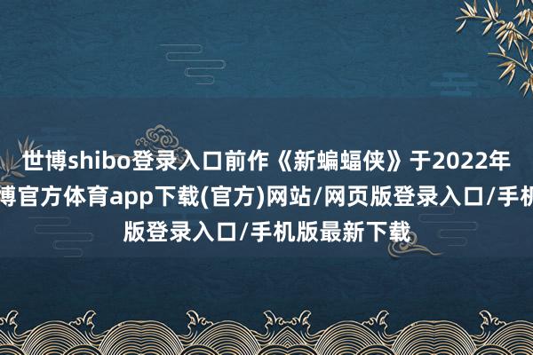 世博shibo登录入口前作《新蝙蝠侠》于2022年3月上映-世博官方体育app下载(官方)网站/网页版登录入口/手机版最新下载