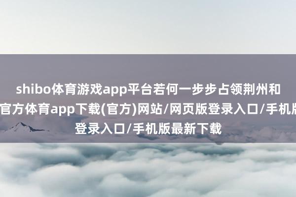 shibo体育游戏app平台若何一步步占领荆州和益州-世博官方体育app下载(官方)网站/网页版登录入口/手机版最新下载