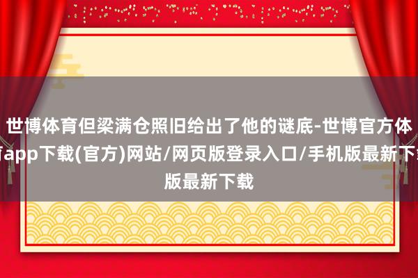 世博体育但梁满仓照旧给出了他的谜底-世博官方体育app下载(官方)网站/网页版登录入口/手机版最新下载