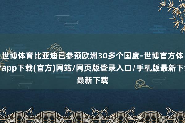 世博体育比亚迪已参预欧洲30多个国度-世博官方体育app下载(官方)网站/网页版登录入口/手机版最新下载