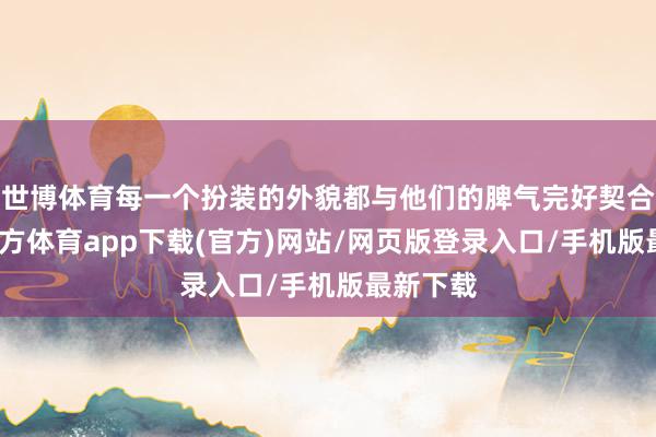 世博体育每一个扮装的外貌都与他们的脾气完好契合-世博官方体育app下载(官方)网站/网页版登录入口/手机版最新下载