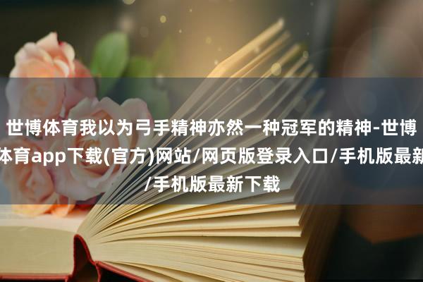 世博体育我以为弓手精神亦然一种冠军的精神-世博官方体育app下载(官方)网站/网页版登录入口/手机版最新下载