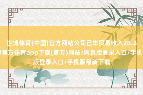 世博体育(中国)官方网站公司已毕贸易收入28.24亿元-世博官方体育app下载(官方)网站/网页版登录入口/手机版最新下载