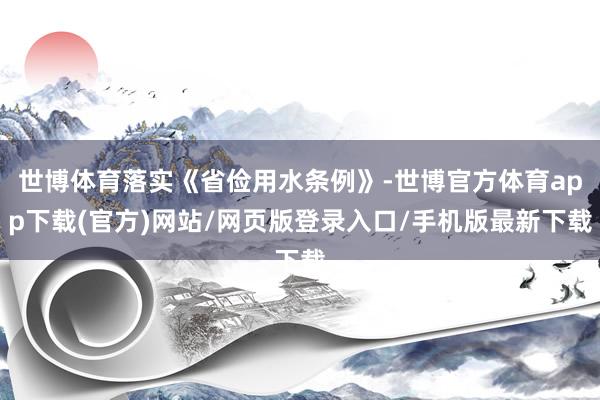 世博体育落实《省俭用水条例》-世博官方体育app下载(官方)网站/网页版登录入口/手机版最新下载