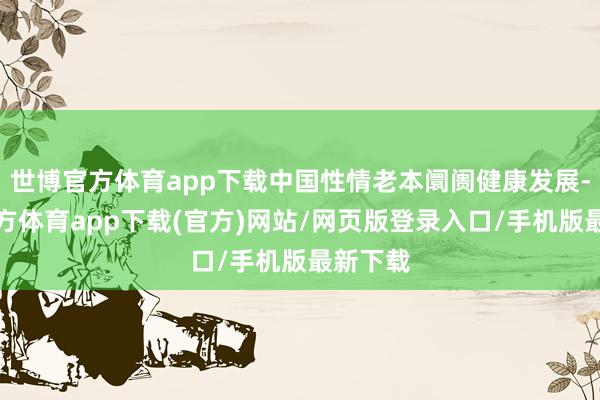 世博官方体育app下载中国性情老本阛阓健康发展-世博官方体育app下载(官方)网站/网页版登录入口/手机版最新下载