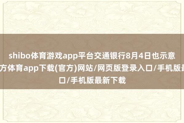 shibo体育游戏app平台交通银行8月4日也示意-世博官方体育app下载(官方)网站/网页版登录入口/手机版最新下载
