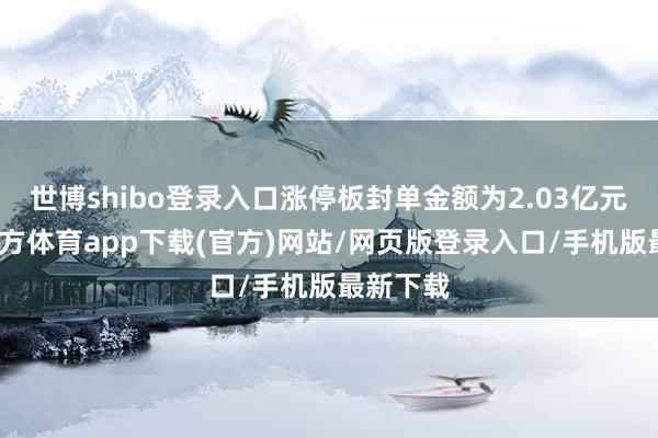 世博shibo登录入口涨停板封单金额为2.03亿元-世博官方体育app下载(官方)网站/网页版登录入口/手机版最新下载