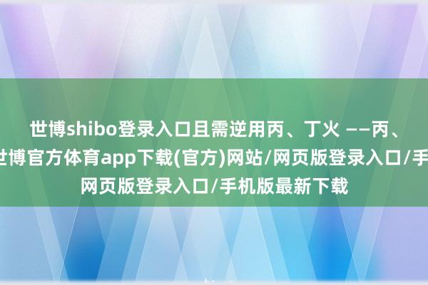 世博shibo登录入口且需逆用丙、丁火 ——丙、丁既是财星-世博官方体育app下载(官方)网站/网页版登录入口/手机版最新下载