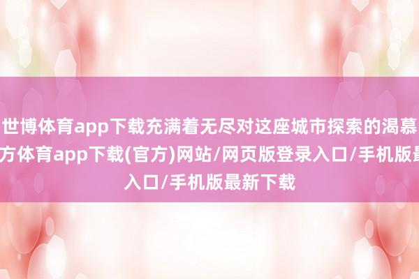 世博体育app下载充满着无尽对这座城市探索的渴慕-世博官方体育app下载(官方)网站/网页版登录入口/手机版最新下载
