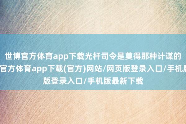 世博官方体育app下载光杆司令是莫得那种计谋的加捏-世博官方体育app下载(官方)网站/网页版登录入口/手机版最新下载