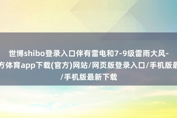 世博shibo登录入口伴有雷电和7-9级雷雨大风-世博官方体育app下载(官方)网站/网页版登录入口/手机版最新下载