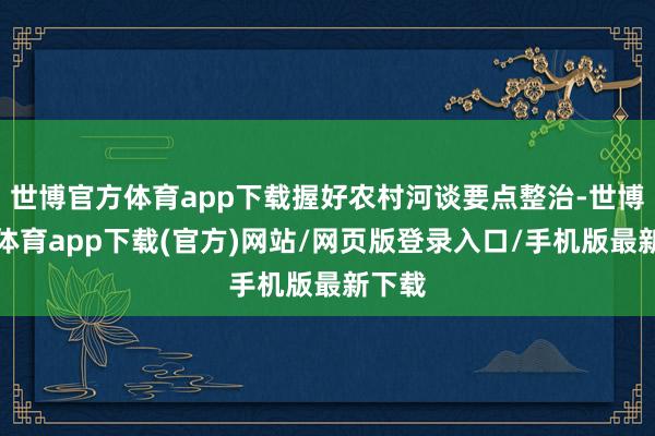 世博官方体育app下载握好农村河谈要点整治-世博官方体育app下载(官方)网站/网页版登录入口/手机版最新下载