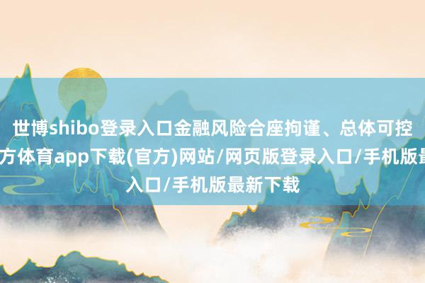 世博shibo登录入口金融风险合座拘谨、总体可控-世博官方体育app下载(官方)网站/网页版登录入口/手机版最新下载
