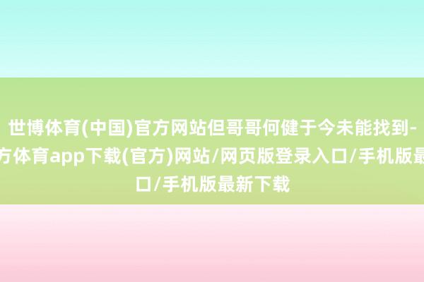 世博体育(中国)官方网站但哥哥何健于今未能找到-世博官方体育app下载(官方)网站/网页版登录入口/手机版最新下载