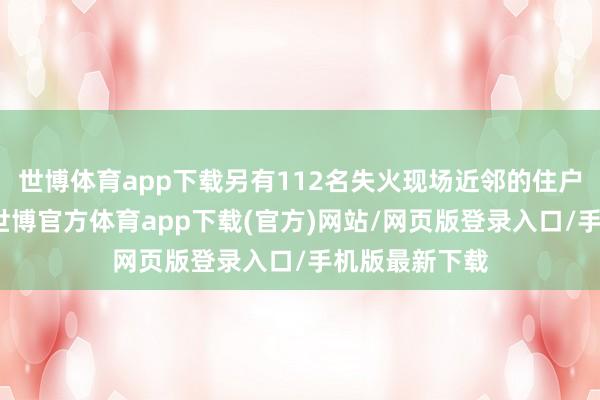 世博体育app下载另有112名失火现场近邻的住户被紧迫疏散-世博官方体育app下载(官方)网站/网页版登录入口/手机版最新下载