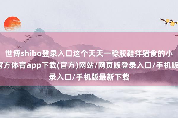 世博shibo登录入口这个天天一稔胶鞋拌猪食的小伙-世博官方体育app下载(官方)网站/网页版登录入口/手机版最新下载