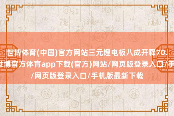 世博体育(中国)官方网站三元锂电板八成开释70.14%的容量-世博官方体育app下载(官方)网站/网页版登录入口/手机版最新下载