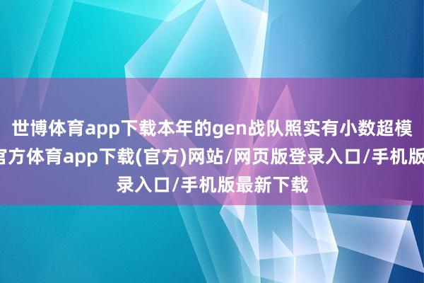 世博体育app下载本年的gen战队照实有小数超模了-世博官方体育app下载(官方)网站/网页版登录入口/手机版最新下载