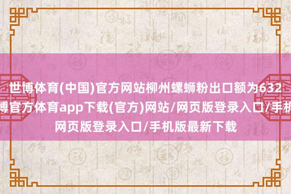 世博体育(中国)官方网站柳州螺蛳粉出口额为6328.7万元-世博官方体育app下载(官方)网站/网页版登录入口/手机版最新下载