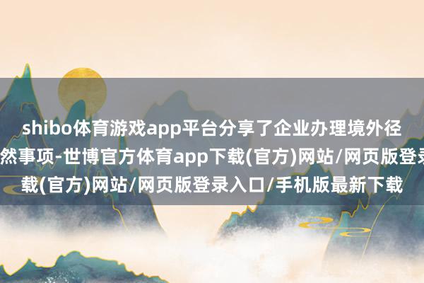 shibo体育游戏app平台分享了企业办理境外径直投资的经由和具体安然事项-世博官方体育app下载(官方)网站/网页版登录入口/手机版最新下载