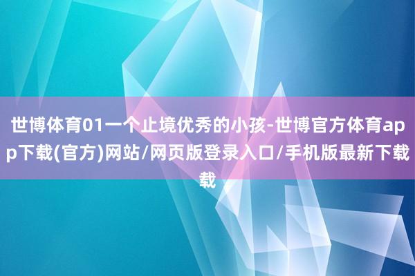 世博体育01一个止境优秀的小孩-世博官方体育app下载(官方)网站/网页版登录入口/手机版最新下载