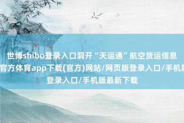 世博shibo登录入口洞开“天运通”航空货运信息平台-世博官方体育app下载(官方)网站/网页版登录入口/手机版最新下载