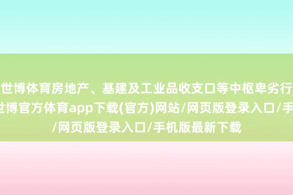 世博体育房地产、基建及工业品收支口等中枢卑劣行业投资放缓-世博官方体育app下载(官方)网站/网页版登录入口/手机版最新下载