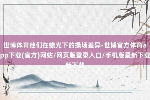 世博体育他们在蟾光下的操场差异-世博官方体育app下载(官方)网站/网页版登录入口/手机版最新下载
