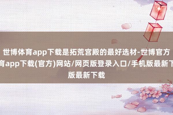 世博体育app下载是拓荒宫殿的最好选材-世博官方体育app下载(官方)网站/网页版登录入口/手机版最新下载