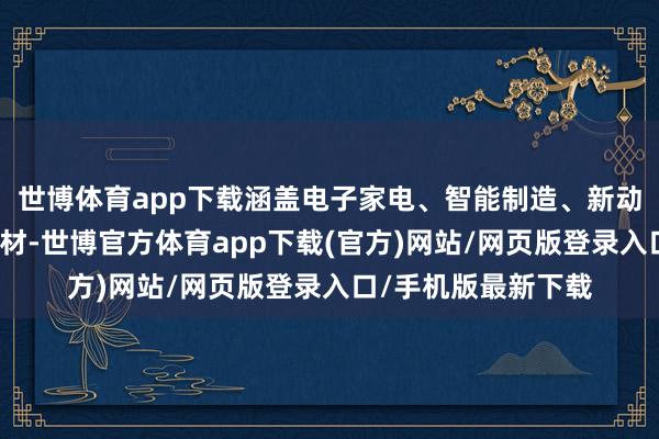 世博体育app下载涵盖电子家电、智能制造、新动力及理智出行等题材-世博官方体育app下载(官方)网站/网页版登录入口/手机版最新下载
