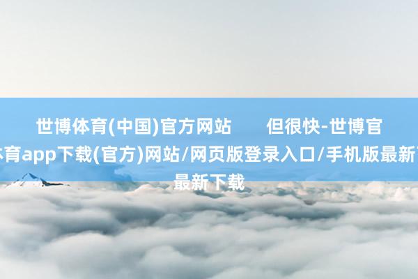 世博体育(中国)官方网站       但很快-世博官方体育app下载(官方)网站/网页版登录入口/手机版最新下载