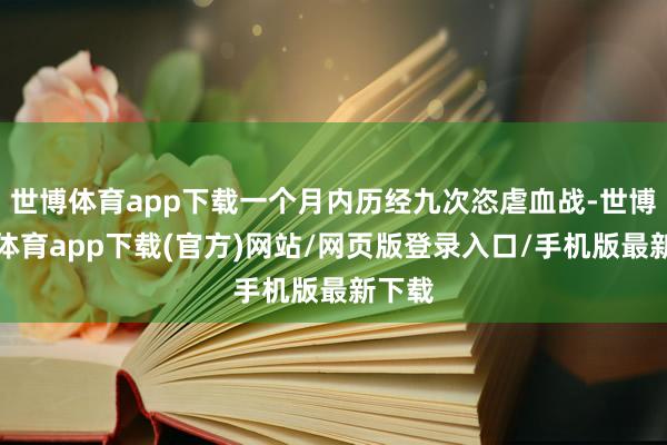 世博体育app下载一个月内历经九次恣虐血战-世博官方体育app下载(官方)网站/网页版登录入口/手机版最新下载