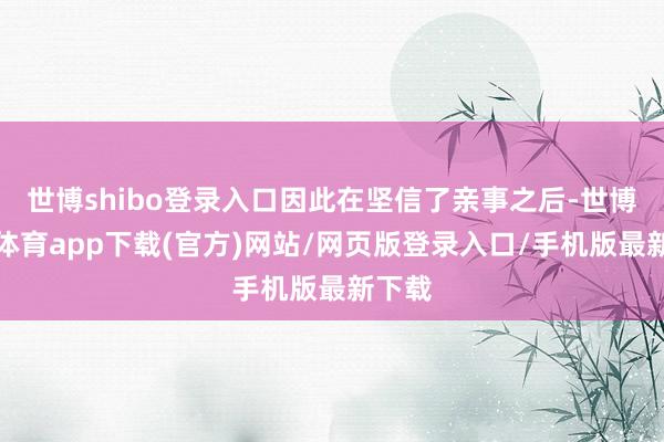 世博shibo登录入口因此在坚信了亲事之后-世博官方体育app下载(官方)网站/网页版登录入口/手机版最新下载