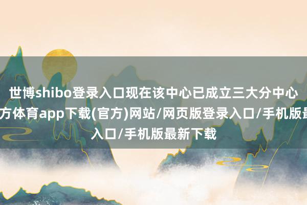 世博shibo登录入口现在该中心已成立三大分中心-世博官方体育app下载(官方)网站/网页版登录入口/手机版最新下载