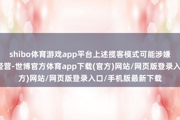 shibo体育游戏app平台上述揽客模式可能涉嫌违章造孽等不范例经营-世博官方体育app下载(官方)网站/网页版登录入口/手机版最新下载