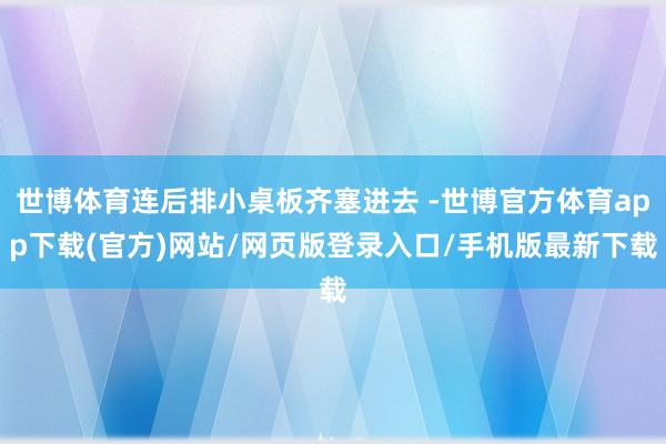 世博体育连后排小桌板齐塞进去 -世博官方体育app下载(官方)网站/网页版登录入口/手机版最新下载