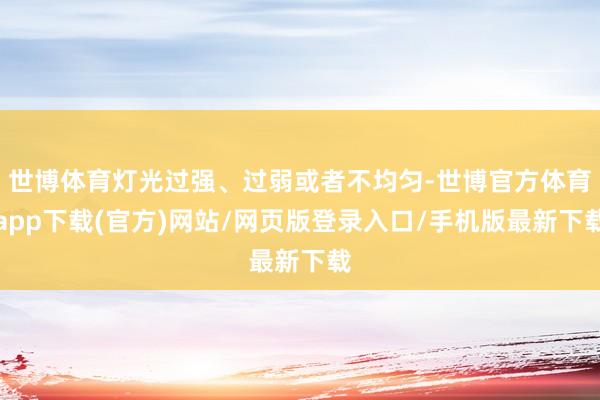 世博体育灯光过强、过弱或者不均匀-世博官方体育app下载(官方)网站/网页版登录入口/手机版最新下载
