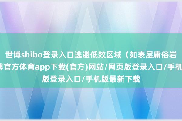 世博shibo登录入口逃避低效区域（如表层庸俗岩石区）-世博官方体育app下载(官方)网站/网页版登录入口/手机版最新下载