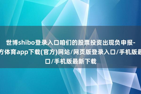 世博shibo登录入口咱们的股票投资出现负申报-世博官方体育app下载(官方)网站/网页版登录入口/手机版最新下载