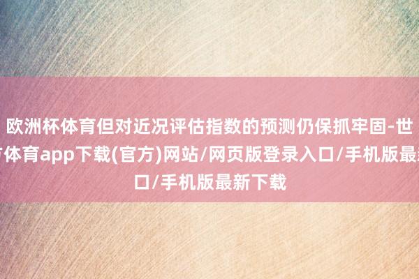 欧洲杯体育但对近况评估指数的预测仍保抓牢固-世博官方体育app下载(官方)网站/网页版登录入口/手机版最新下载