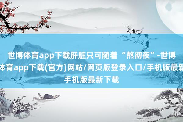 世博体育app下载肝脏只可随着 “熬彻夜”-世博官方体育app下载(官方)网站/网页版登录入口/手机版最新下载