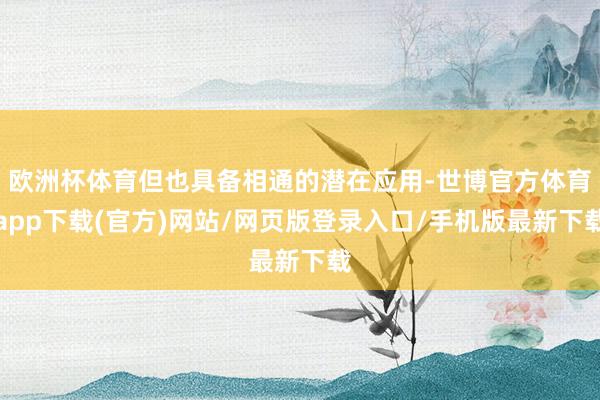 欧洲杯体育但也具备相通的潜在应用-世博官方体育app下载(官方)网站/网页版登录入口/手机版最新下载