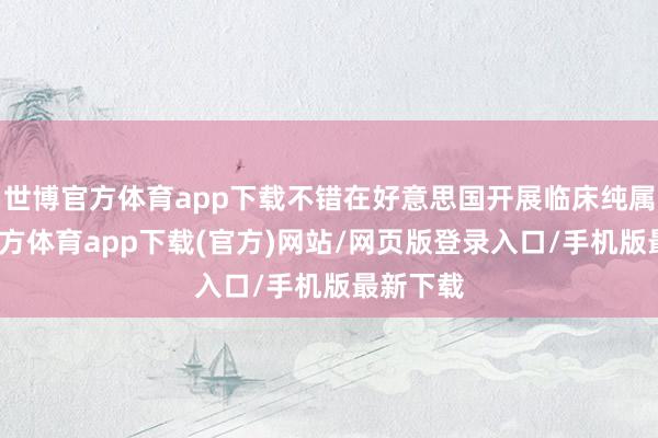 世博官方体育app下载不错在好意思国开展临床纯属-世博官方体育app下载(官方)网站/网页版登录入口/手机版最新下载
