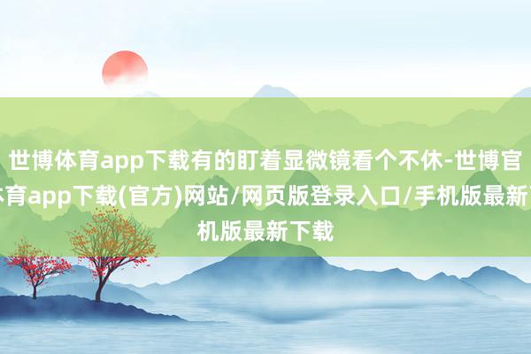 世博体育app下载有的盯着显微镜看个不休-世博官方体育app下载(官方)网站/网页版登录入口/手机版最新下载