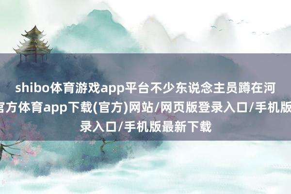 shibo体育游戏app平台不少东说念主员蹲在河里-世博官方体育app下载(官方)网站/网页版登录入口/手机版最新下载